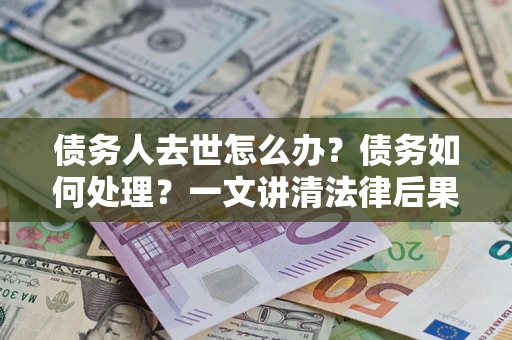 武汉债务人去世怎么办？债务如何处理？一文讲清法律后果