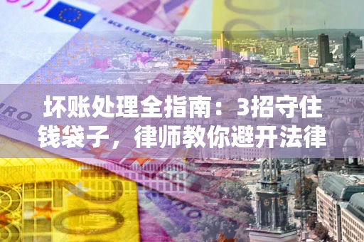 武汉坏账处理全指南：3招守住钱袋子，律师教你避开法律雷区