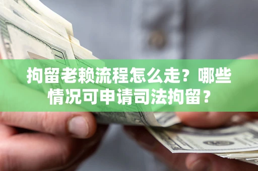 武汉拘留老赖流程怎么走?哪些情况可申请司法拘留? 武汉拘留老赖流程怎么走?哪些情况可申请司法拘留?