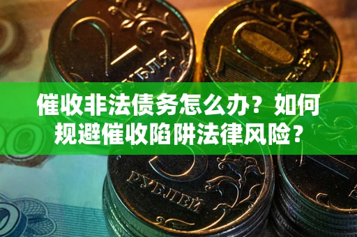 武汉催收非法债务怎么办？如何规避催收陷阱法律风险？