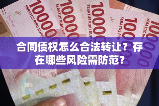 武汉合同债权怎么合法转让？存在哪些风险需防范？