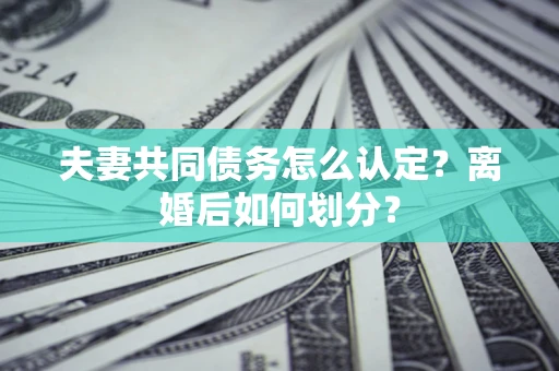 武汉夫妻共同债务怎么认定？离婚后如何划分？