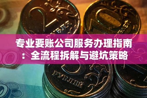 武汉专业要账公司服务办理指南：全流程拆解与避坑策略