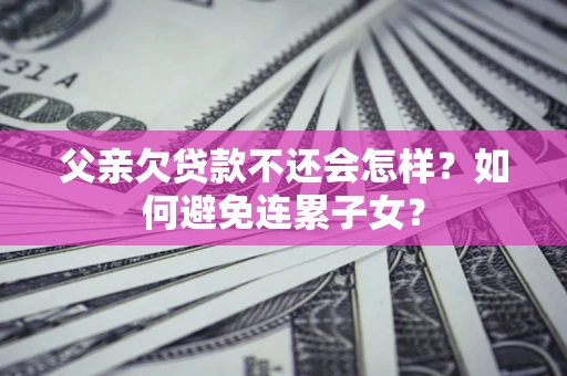 武汉父亲欠贷款不还会怎样？如何避免连累子女？