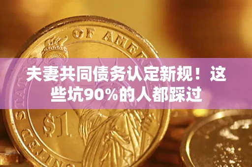 武汉夫妻共同债务认定新规！这些坑90%的人都踩过