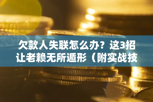武汉欠款人失联怎么办？这3招让老赖无所遁形（附实战技巧）