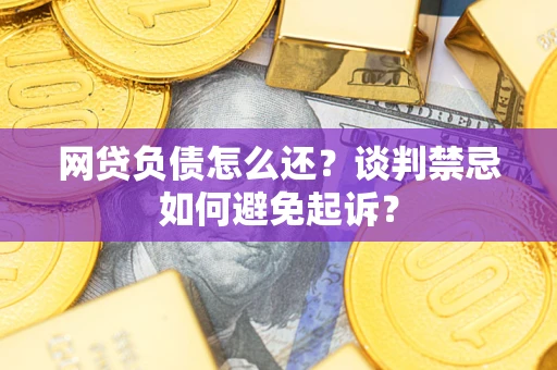 武汉网贷负债怎么还？谈判禁忌如何避免起诉？