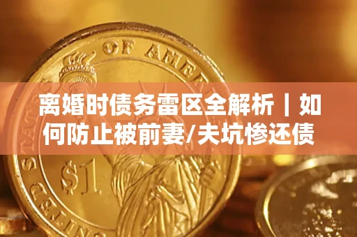 武汉离婚时债务雷区全解析｜如何防止被前妻/夫坑惨还债？