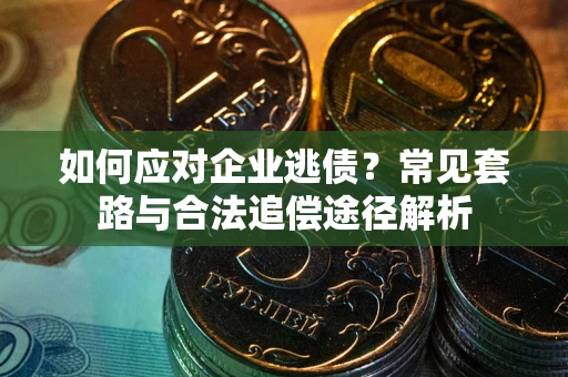 武汉如何应对企业逃债？常见套路与合法追偿途径解析