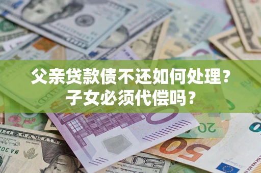 武汉父亲贷款债不还如何处理？子女必须代偿吗？