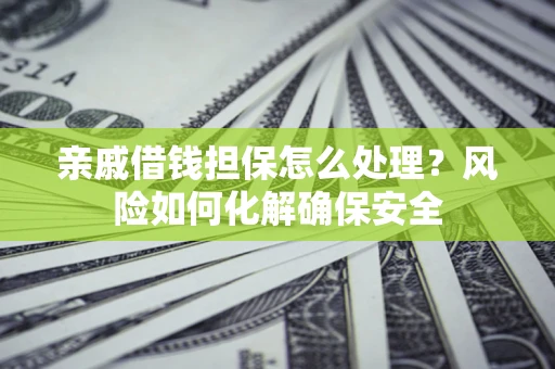 武汉亲戚借钱担保怎么处理？风险如何化解确保安全