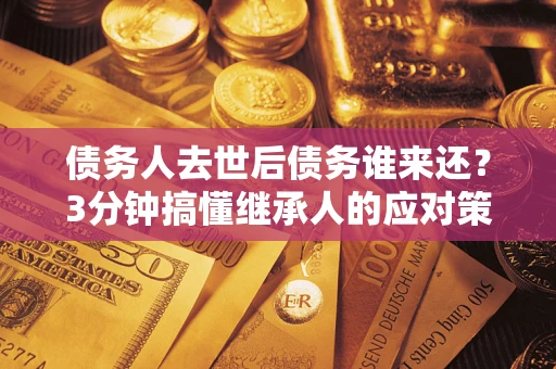 武汉债务人去世后债务谁来还？3分钟搞懂继承人的应对策略