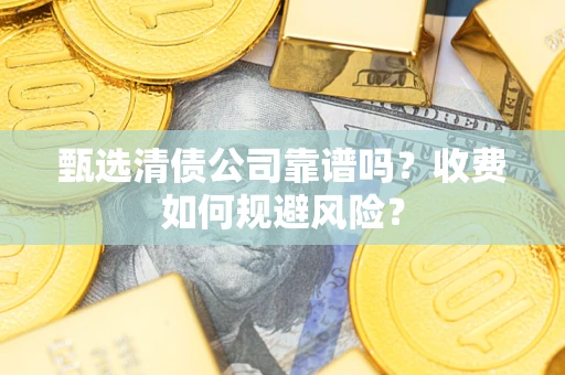 武汉甄选清债公司靠谱吗？收费如何规避风险？