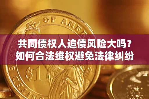武汉共同债权人追债风险大吗?如何合法维权避免法律纠纷? 武汉共同债权人追债风险大吗?如何合法维权避免法律纠纷?