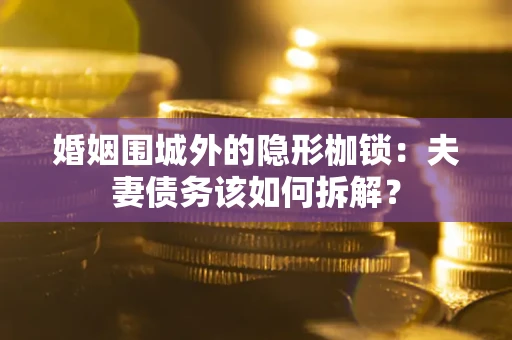 武汉婚姻围城外的隐形枷锁：夫妻债务该如何拆解？