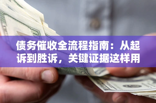 武汉债务催收全流程指南：从起诉到胜诉，关键证据这样用