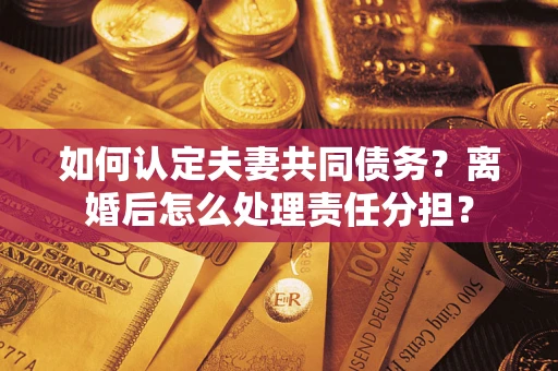 武汉如何认定夫妻共同债务？离婚后怎么处理责任分担？