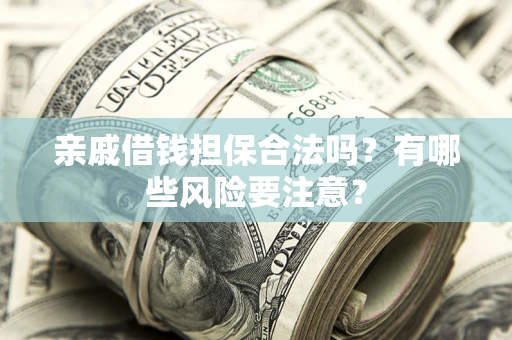 武汉亲戚借钱担保合法吗？有哪些风险要注意？