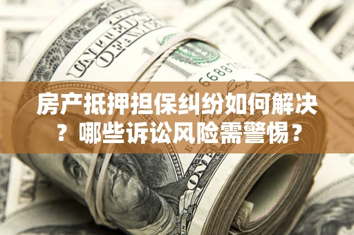 武汉房产抵押担保纠纷如何解决？哪些诉讼风险需警惕？