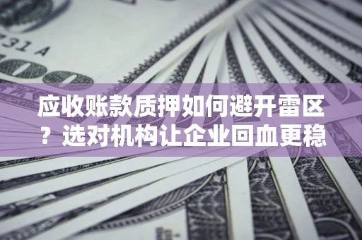 武汉应收账款质押如何避开雷区？选对机构让企业回血更稳