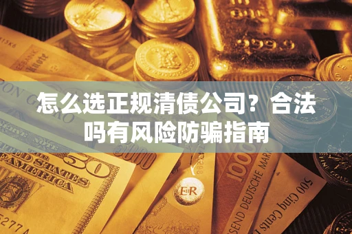 武汉怎么选正规清债公司？合法吗有风险防骗指南