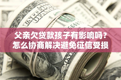 武汉父亲欠贷款孩子有影响吗？怎么协商解决避免征信受损？