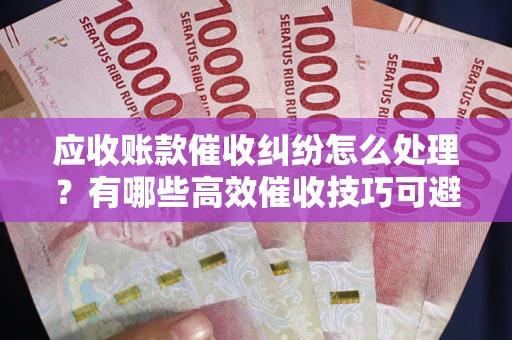 武汉应收账款催收纠纷怎么处理？有哪些高效催收技巧可避免坏账？