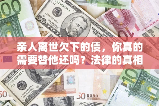 武汉亲人离世欠下的债，你真的需要替他还吗？法律的真相或许与你想的不一样