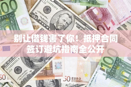 武汉别让借钱害了你！抵押合同签订避坑指南全公开