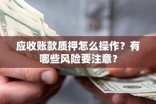 武汉应收账款质押怎么操作？有哪些风险要注意？