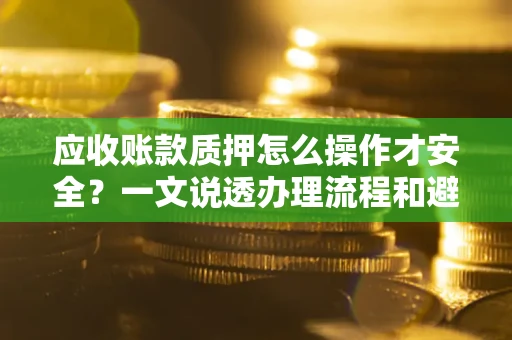 武汉应收账款质押怎么操作才安全？一文说透办理流程和避险绝招